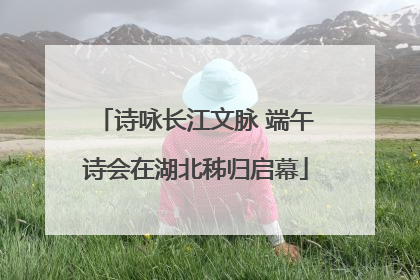 诗咏长江文脉 端午诗会在湖北秭归启幕