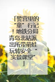 警营里的“童”行记！地铁分局青岛北站派出所带萌娃玩转安全“实景课堂”
