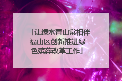 让绿水青山常相伴 福山区创新推进绿色殡葬改革工作