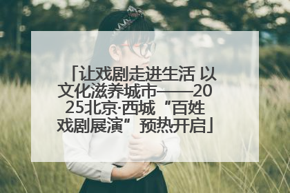 让戏剧走进生活 以文化滋养城市——2025北京·西城“百姓戏剧展演”预热开启