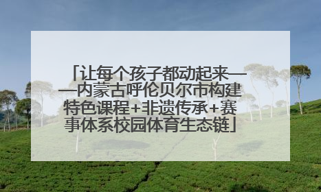 让每个孩子都动起来——内蒙古呼伦贝尔市构建特色课程+非遗传承+赛事体系校园体育生态链