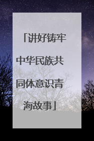 讲好铸牢中华民族共同体意识青海故事