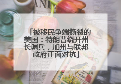 被移民争端撕裂的美国：特朗普绕开州长调兵，加州与联邦政府正面对抗