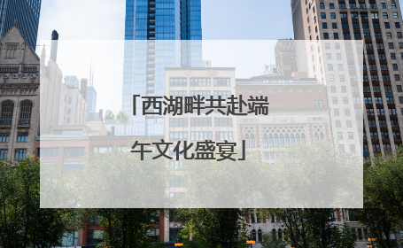 西湖畔共赴端午文化盛宴