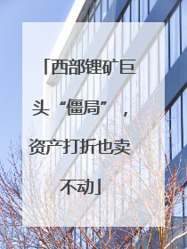 西部锂矿巨头“僵局”，资产打折也卖不动