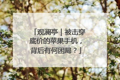 观澜亭｜被击穿底价的苹果手机，背后有何困局？