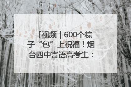 视频｜600个粽子“包”上祝福！烟台四中寄语高考生：一举高“粽”