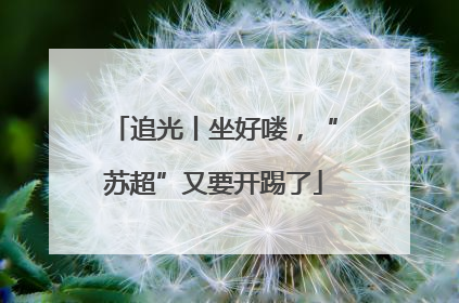 追光丨坐好喽，“苏超”又要开踢了
