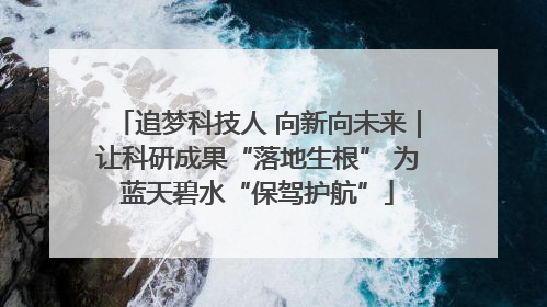 追梦科技人 向新向未来｜让科研成果“落地生根” 为蓝天碧水“保驾护航”