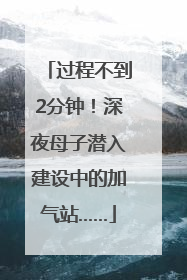 过程不到2分钟！深夜母子潜入建设中的加气站……
