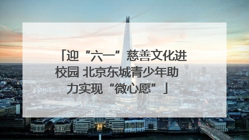 迎“六一”慈善文化进校园 北京东城青少年助力实现“微心愿”