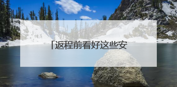 返程前看好这些安全提示再出发！