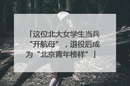 这位北大女学生当兵“开航母”，退役后成为“北京青年榜样”