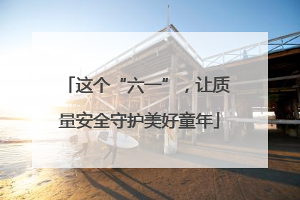 这个“六一”，让质量安全守护美好童年