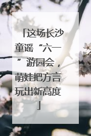 这场长沙童谣“六一”游园会，萌娃把方言玩出新高度