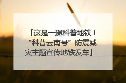 这是一趟科普地铁！“科普云南号”防震减灾主题宣传地铁发车