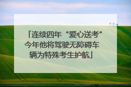 连续四年“爱心送考” 今年他将驾驶无障碍车辆为特殊考生护航
