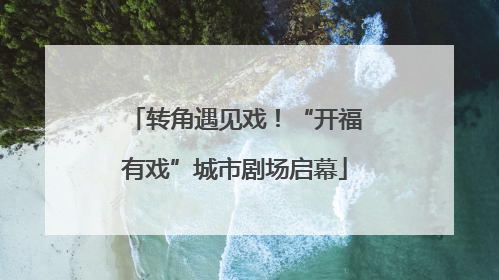 转角遇见戏！“开福有戏”城市剧场启幕