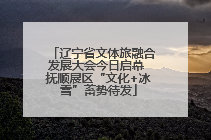辽宁省文体旅融合发展大会今日启幕 抚顺展区“文化+冰雪”蓄势待发