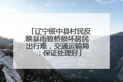 辽宁绥中县村民反映暴雨致桥损坏居民出行难，交通运输局：保证处理好