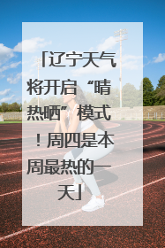 辽宁天气将开启“晴热晒”模式！周四是本周最热的一天