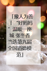 豫人为善丨“好妈妈”温暖一座城 张冬香当选第九届全国道德模范