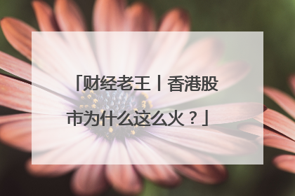 财经老王丨香港股市为什么这么火？
