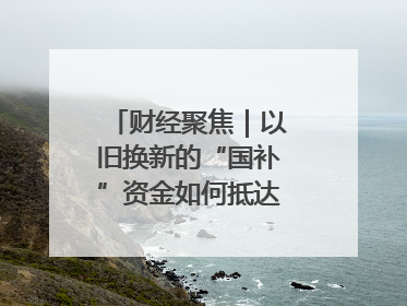财经聚焦｜以旧换新的“国补”资金如何抵达消费者？