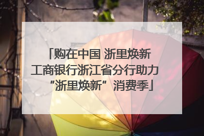 购在中国 浙里焕新 工商银行浙江省分行助力“浙里焕新”消费季