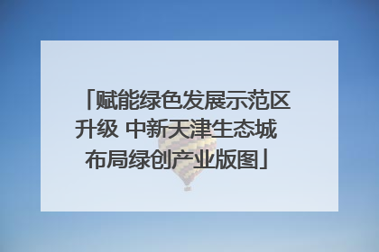 赋能绿色发展示范区升级 中新天津生态城布局绿创产业版图
