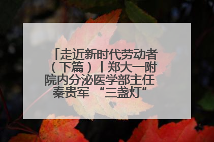 走近新时代劳动者（下篇）丨郑大一附院内分泌医学部主任秦贵军 “三盏灯”下的医者人生