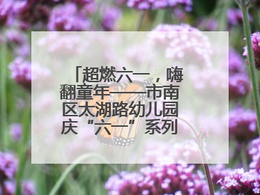 超燃六一，嗨翻童年——市南区太湖路幼儿园庆“六一”系列活动圆满成功