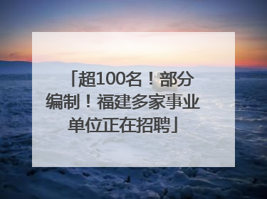 超100名！部分编制！福建多家事业单位正在招聘