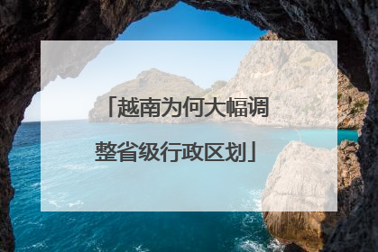 越南为何大幅调整省级行政区划