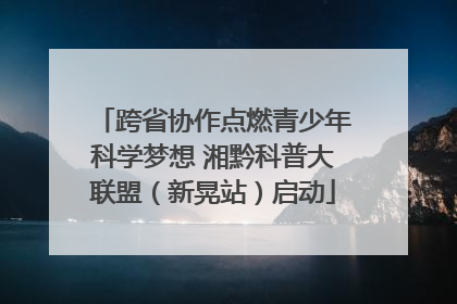 跨省协作点燃青少年科学梦想 湘黔科普大联盟（新晃站）启动