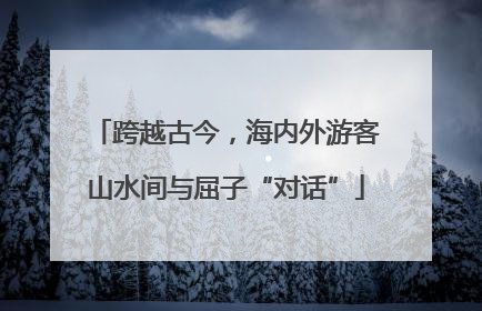 跨越古今，海内外游客山水间与屈子“对话”
