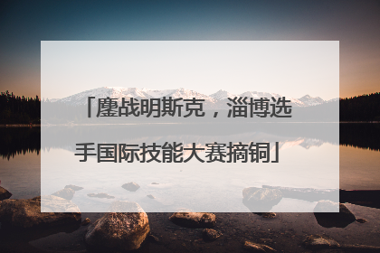 鏖战明斯克，淄博选手国际技能大赛摘铜