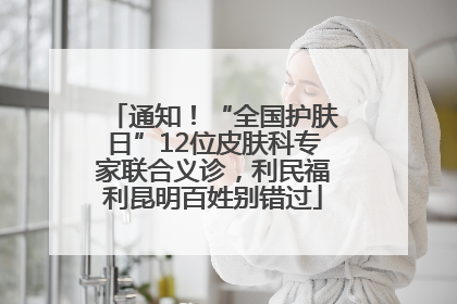 通知！“全国护肤日”12位皮肤科专家联合义诊，利民福利昆明百姓别错过