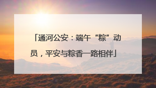 通河公安：端午“粽”动员，平安与粽香一路相伴