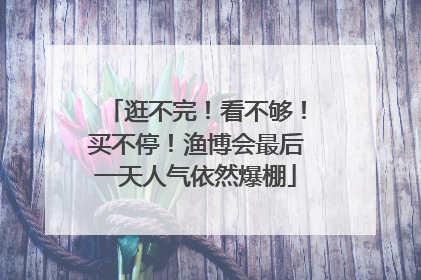 逛不完！看不够！买不停！渔博会最后一天人气依然爆棚