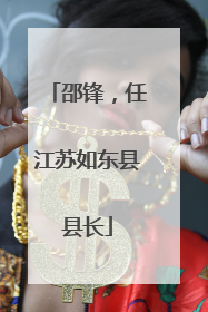 邵锋，任江苏如东县县长