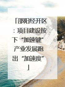 邵阳经开区：项目建设按下“加速键” 产业发展跑出“加速度”