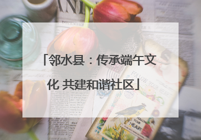 邻水县：传承端午文化 共建和谐社区