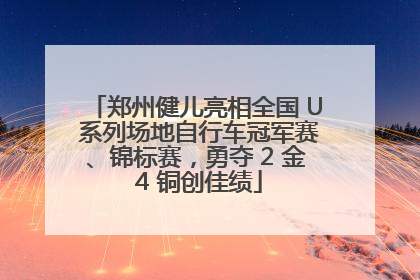 郑州健儿亮相全国 U 系列场地自行车冠军赛、锦标赛，勇夺 2 金 4 铜创佳绩