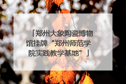 郑州大象陶瓷博物馆挂牌“郑州师范学院实践教学基地”
