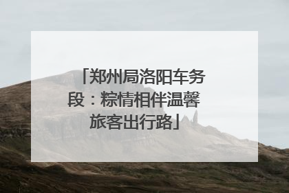 郑州局洛阳车务段：粽情相伴温馨旅客出行路