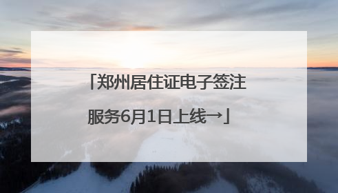 郑州居住证电子签注服务6月1日上线→