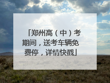 郑州高（中）考期间，送考车辆免费停，详情快戳