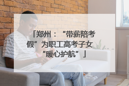 郑州：“带薪陪考假”为职工高考子女“暖心护航”