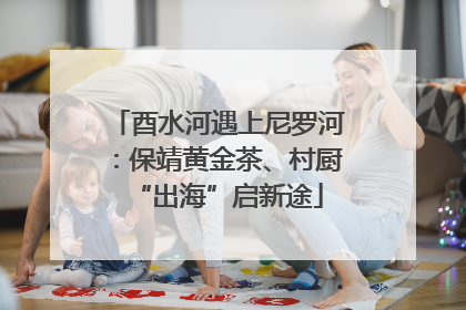 酉水河遇上尼罗河：保靖黄金茶、村厨“出海”启新途